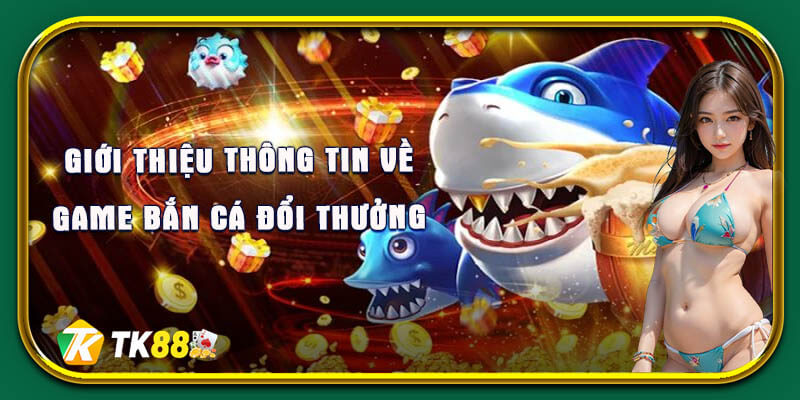 Các thông tin giới thiệu về game bắn cá đổi thưởng