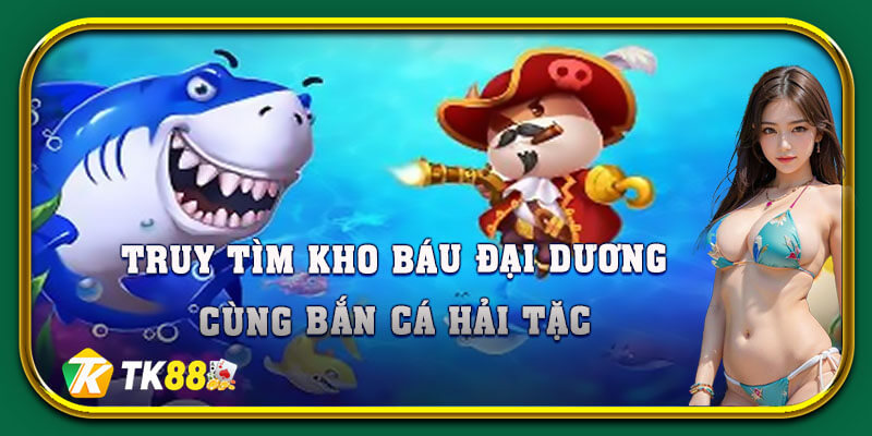 Săn lùng kho báu đại dương lôi cuốn với bắn cá hải tặc