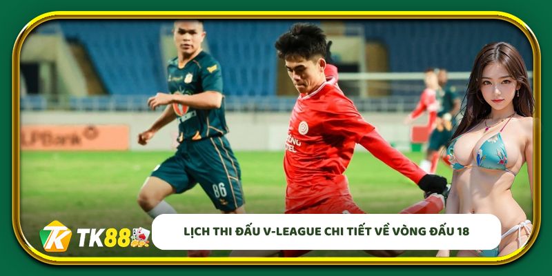 Lịch thi đấu V-League chi tiết về vòng đấu 18