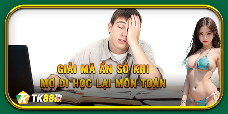 Giải mã ý nghĩa và con số đi kèm giấc mơ đi học lại môn Toán